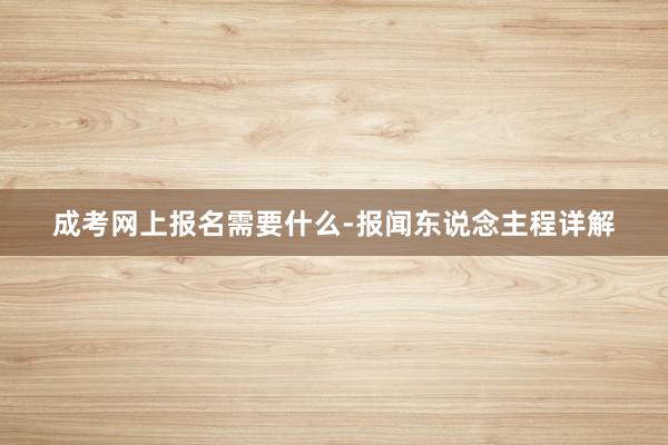 成考网上报名需要什么-报闻东说念主程详解