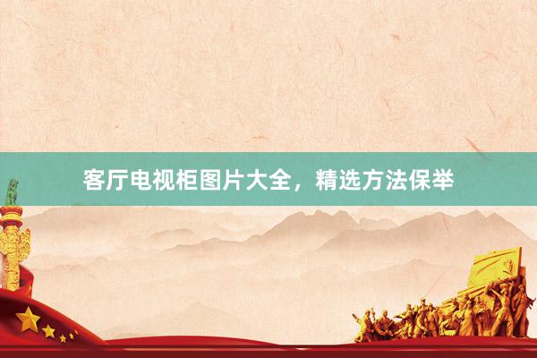客厅电视柜图片大全，精选方法保举
