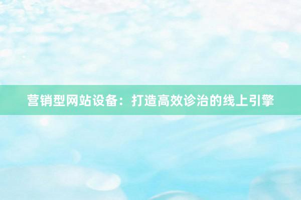 营销型网站设备：打造高效诊治的线上引擎