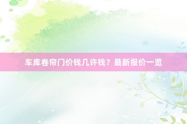 车库卷帘门价钱几许钱？最新报价一览