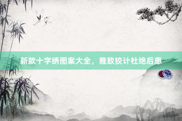 新款十字绣图案大全，雅致狡计杜绝后患