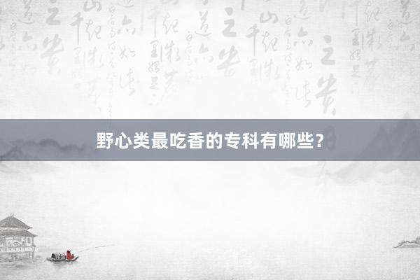 野心类最吃香的专科有哪些？
