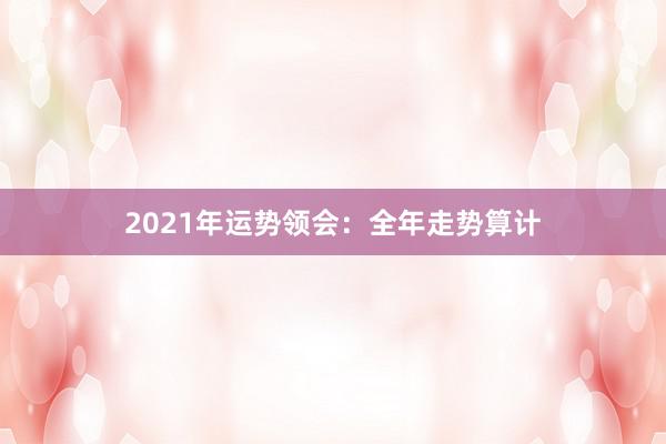 2021年运势领会：全年走势算计