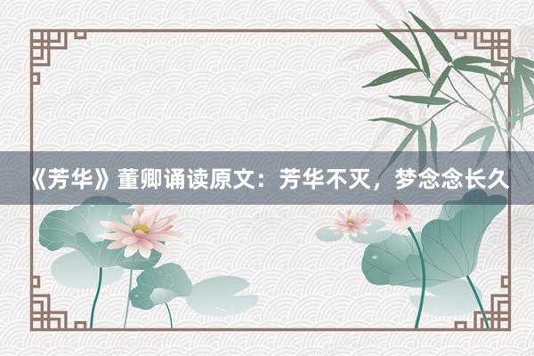 《芳华》董卿诵读原文：芳华不灭，梦念念长久