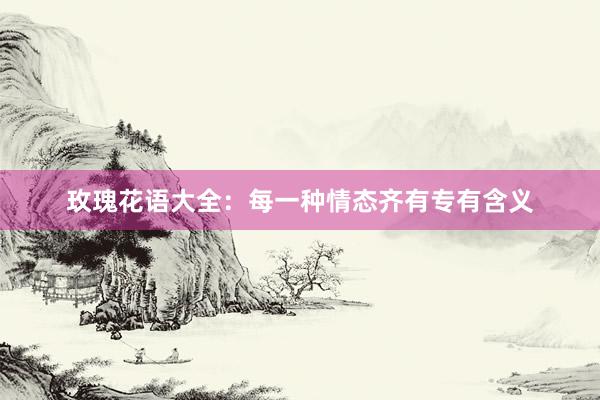 玫瑰花语大全：每一种情态齐有专有含义