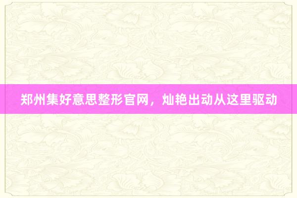 郑州集好意思整形官网，灿艳出动从这里驱动