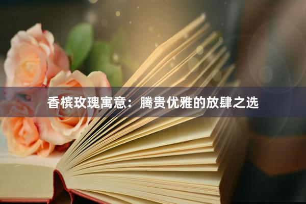 香槟玫瑰寓意：腾贵优雅的放肆之选