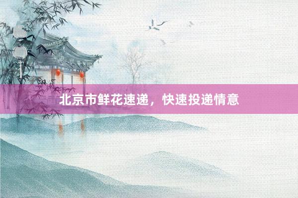 北京市鲜花速递，快速投递情意